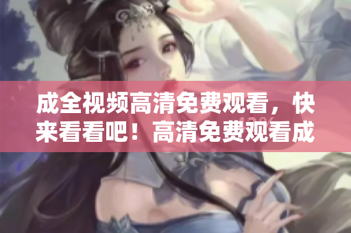 成全视频高清免费观看，快来看看吧！高清免费观看成全影片，全程不间断！