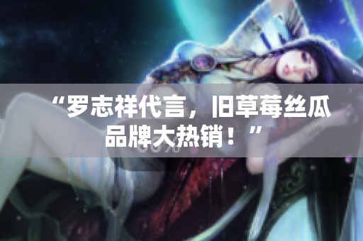 “罗志祥代言，旧草莓丝瓜品牌大热销！”