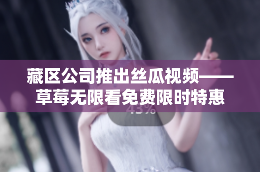 藏区公司推出丝瓜视频——草莓无限看免费限时特惠
