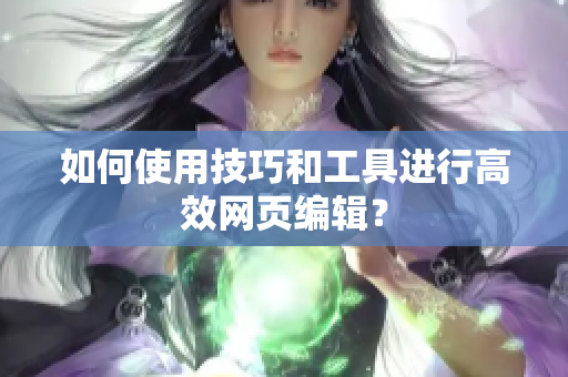 如何使用技巧和工具进行高效网页编辑？