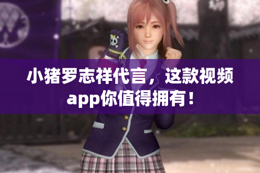 小猪罗志祥代言，这款视频app你值得拥有！