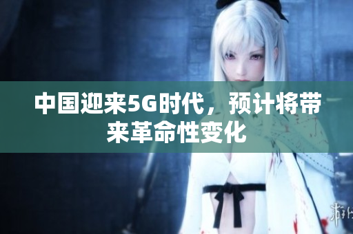 中国迎来5G时代，预计将带来革命性变化