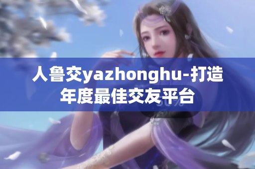 人鲁交yazhonghu-打造年度最佳交友平台