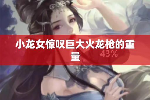 小龙女惊叹巨大火龙枪的重量
