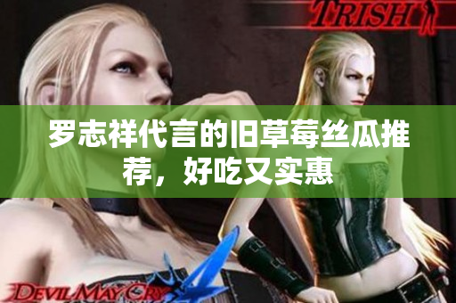 罗志祥代言的旧草莓丝瓜推荐，好吃又实惠