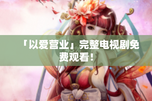 「以爱营业」完整电视剧免费观看！