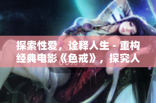 探索性爱，诠释人生 - 重构经典电影《色戒》，探究人性深处