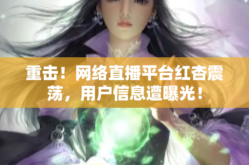 重击！网络直播平台红杏震荡，用户信息遭曝光！