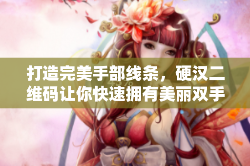 打造完美手部线条，硬汉二维码让你快速拥有美丽双手