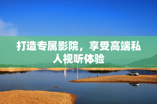打造专属影院，享受高端私人视听体验
