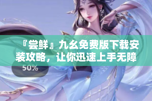 『尝鲜』九幺免费版下载安装攻略，让你迅速上手无障碍！