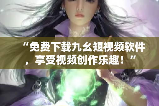 “免费下载九幺短视频软件，享受视频创作乐趣！”