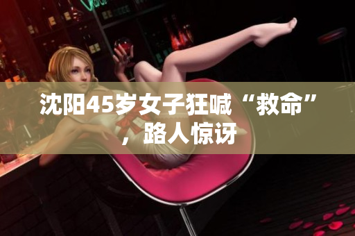 沈阳45岁女子狂喊“救命”，路人惊讶