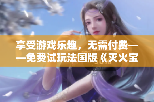 享受游戏乐趣，无需付费——免费试玩法国版《灭火宝贝2》