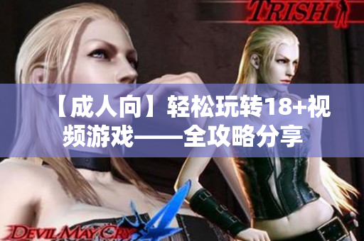 【成人向】轻松玩转18+视频游戏——全攻略分享