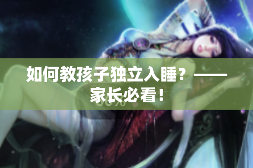 如何教孩子独立入睡？——家长必看！