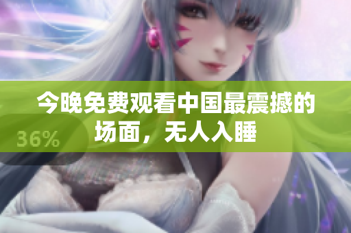 今晚免费观看中国最震撼的场面，无人入睡