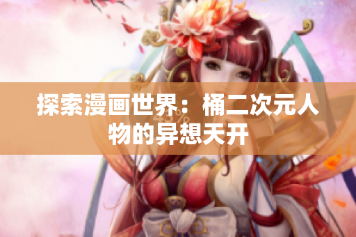 探索漫画世界：桶二次元人物的异想天开