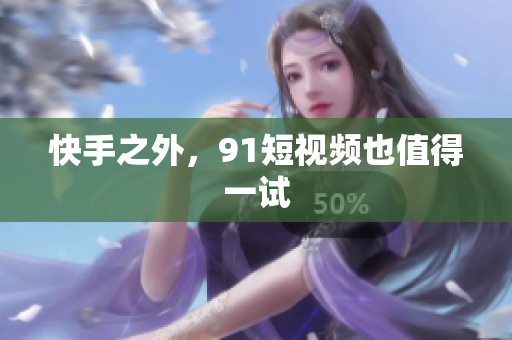 快手之外，9 1短视频也值得一试