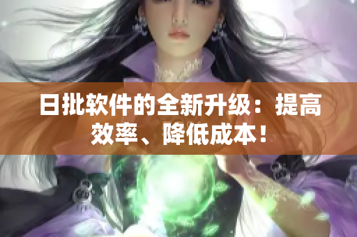 日批软件的全新升级：提高效率、降低成本！