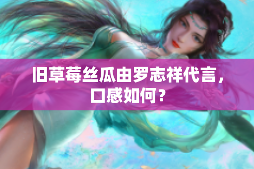 旧草莓丝瓜由罗志祥代言，口感如何？