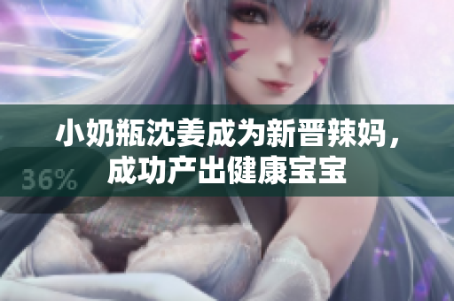 小奶瓶沈姜成为新晋辣妈，成功产出健康宝宝