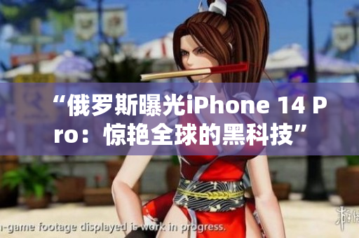 “俄罗斯曝光iPhone 14 Pro：惊艳全球的黑科技”