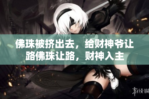 佛珠被挤出去，给财神爷让路佛珠让路，财神入主