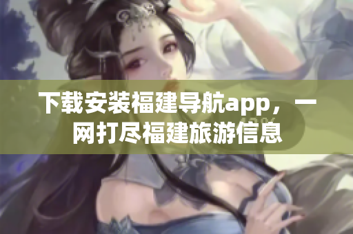 下载安装福建导航app，一网打尽福建旅游信息