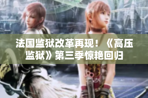 法国监狱改革再现！《高压监狱》第三季惊艳回归