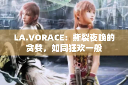 LA.VORACE：撕裂夜晚的贪婪，如同狂欢一般
