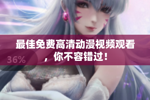 最佳免费高清动漫视频观看，你不容错过！