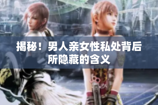 揭秘！男人亲女性私处背后所隐藏的含义
