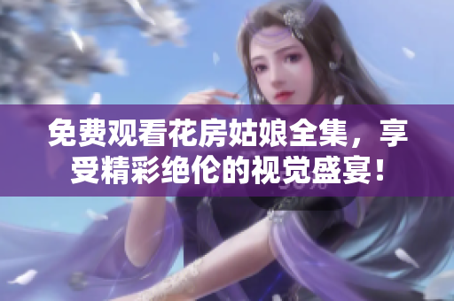免费观看花房姑娘全集，享受精彩绝伦的视觉盛宴！