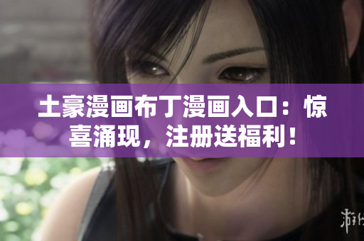 土豪漫画布丁漫画入口：惊喜涌现，注册送福利！