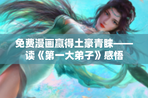 免费漫画赢得土豪青睐——读《第一大弟子》感悟