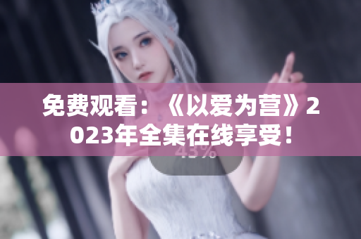 免费观看：《以爱为营》2023年全集在线享受！