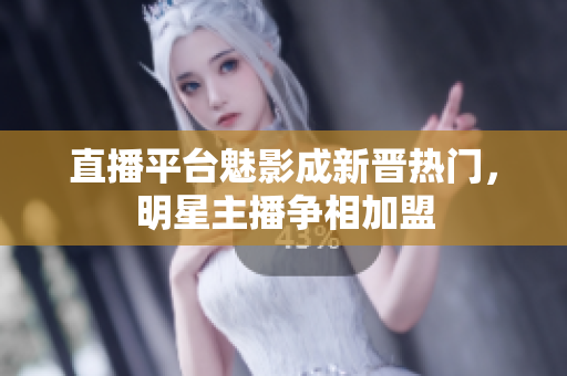 直播平台魅影成新晋热门，明星主播争相加盟