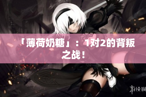 「薄荷奶糖」：1对2的背叛之战！