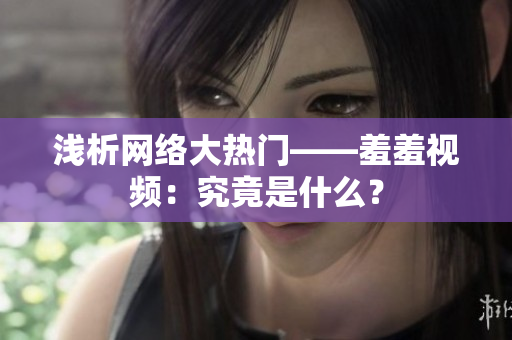 浅析网络大热门——羞羞视频：究竟是什么？