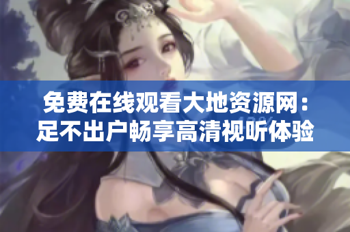 免费在线观看大地资源网：足不出户畅享高清视听体验