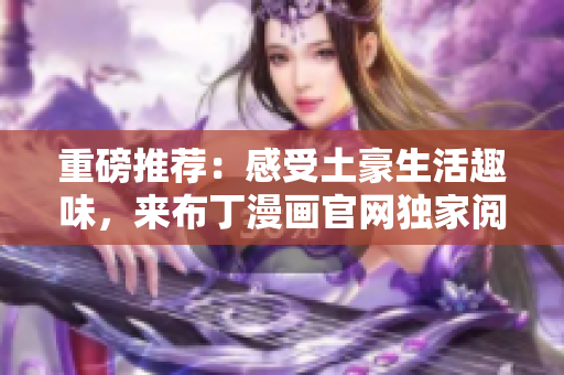 重磅推荐：感受土豪生活趣味，来布丁漫画官网独家阅读！