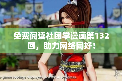免费阅读社团学漫画第132回，助力网络同好！