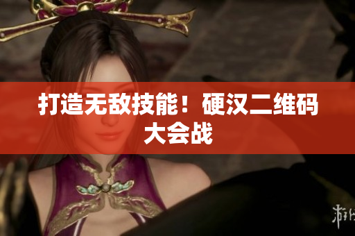 打造无敌技能！硬汉二维码大会战