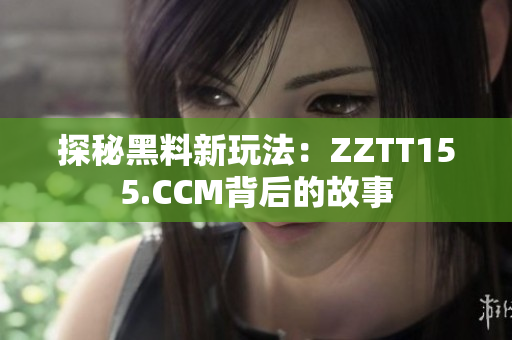 探秘黑料新玩法：ZZTT155.CCM背后的故事