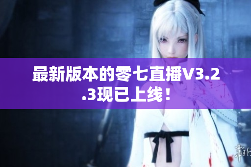 最新版本的零七直播V3.2.3现已上线！