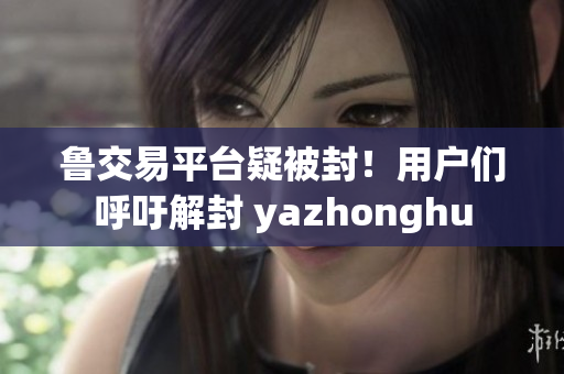 鲁交易平台疑被封！用户们呼吁解封 yazhonghu