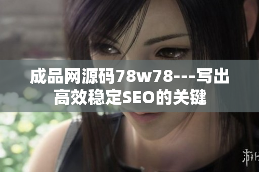 成品网源码78w78---写出高效稳定SEO的关键