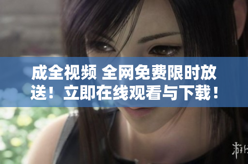 成全视频 全网免费限时放送！立即在线观看与下载！