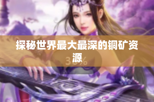 探秘世界最大最深的铜矿资源